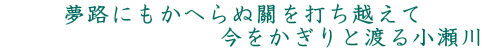 夢路にもかへらぬ關を打ち越えて 　　　　　　　　　今をかぎりと渡る小瀬川 